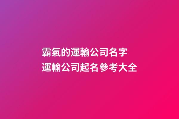 霸氣的運輸公司名字 運輸公司起名參考大全